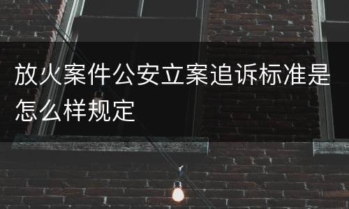 放火案件公安立案追诉标准是怎么样规定