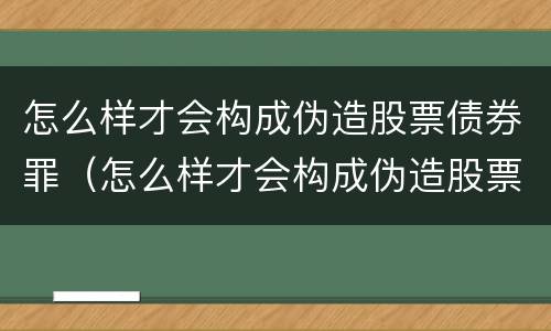 怎么样才会构成伪造股票债券罪（怎么样才会构成伪造股票债券罪名）