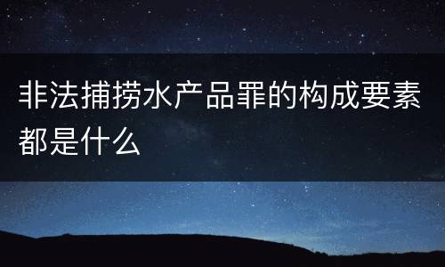 非法捕捞水产品罪的构成要素都是什么