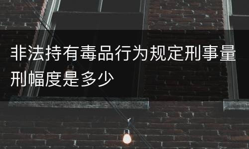 非法持有毒品行为规定刑事量刑幅度是多少