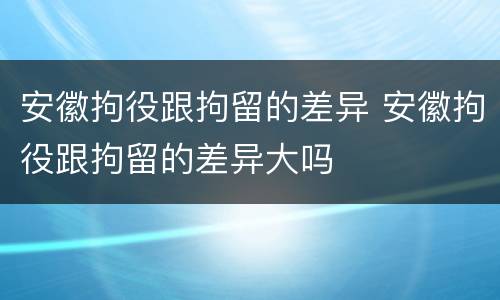 安徽拘役跟拘留的差异 安徽拘役跟拘留的差异大吗