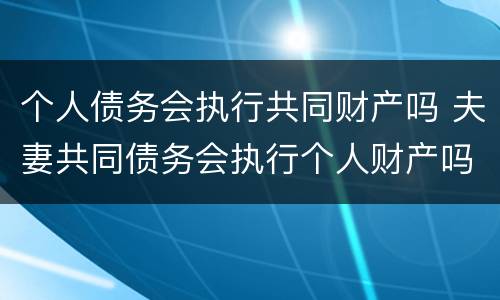 个人债务会执行共同财产吗 夫妻共同债务会执行个人财产吗