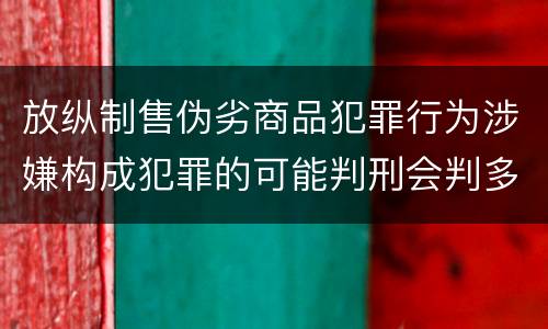 放纵制售伪劣商品犯罪行为涉嫌构成犯罪的可能判刑会判多久