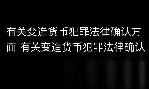 有关变造货币犯罪法律确认方面 有关变造货币犯罪法律确认方面的案例