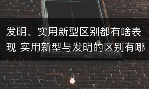 发明、实用新型区别都有啥表现 实用新型与发明的区别有哪些