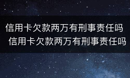 信用卡欠款两万有刑事责任吗 信用卡欠款两万有刑事责任吗判几年