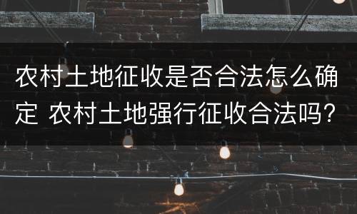 农村土地征收是否合法怎么确定 农村土地强行征收合法吗?