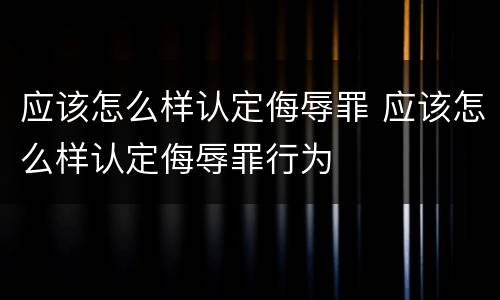 应该怎么样认定侮辱罪 应该怎么样认定侮辱罪行为