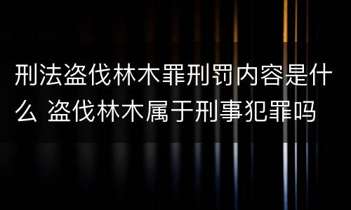 刑法盗伐林木罪刑罚内容是什么 盗伐林木属于刑事犯罪吗