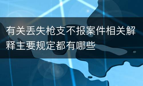 有关丢失枪支不报案件相关解释主要规定都有哪些