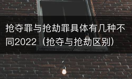 抢夺罪与抢劫罪具体有几种不同2022（抢夺与抢劫区别）