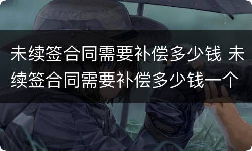 未续签合同需要补偿多少钱 未续签合同需要补偿多少钱一个月