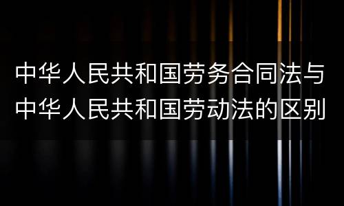 中华人民共和国劳务合同法与中华人民共和国劳动法的区别是什么