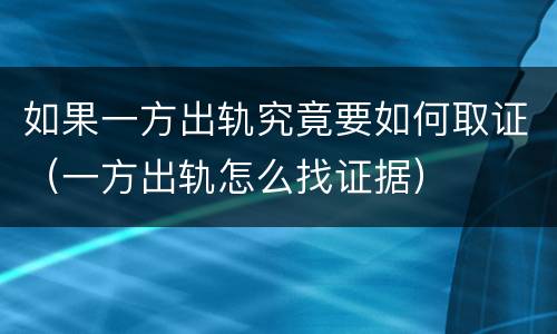 如果一方出轨究竟要如何取证（一方出轨怎么找证据）