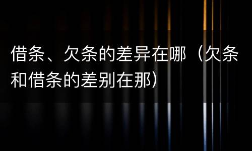 借条、欠条的差异在哪（欠条和借条的差别在那）