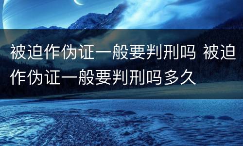 被迫作伪证一般要判刑吗 被迫作伪证一般要判刑吗多久