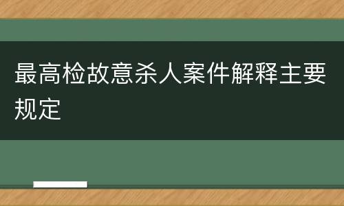 最高检故意杀人案件解释主要规定