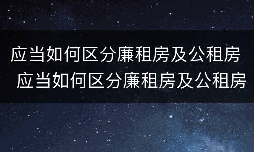 应当如何区分廉租房及公租房 应当如何区分廉租房及公租房的标准