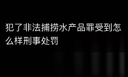 犯了非法捕捞水产品罪受到怎么样刑事处罚