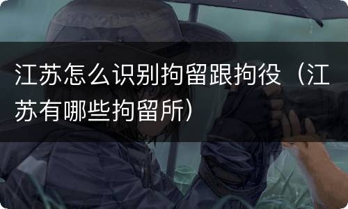 江苏怎么识别拘留跟拘役（江苏有哪些拘留所）