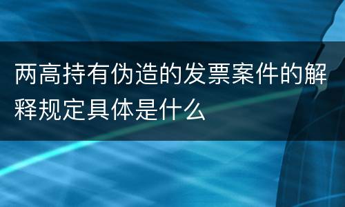 两高持有伪造的发票案件的解释规定具体是什么