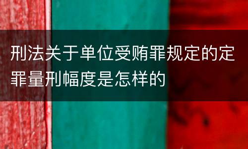 刑法关于单位受贿罪规定的定罪量刑幅度是怎样的