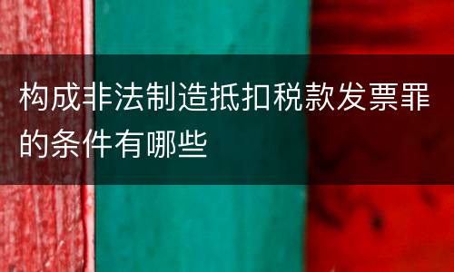 构成非法制造抵扣税款发票罪的条件有哪些