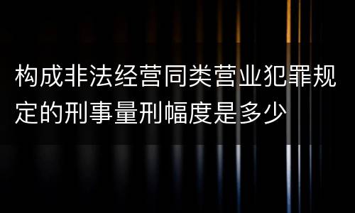 构成非法经营同类营业犯罪规定的刑事量刑幅度是多少