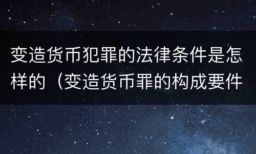 变造货币犯罪的法律条件是怎样的（变造货币罪的构成要件）