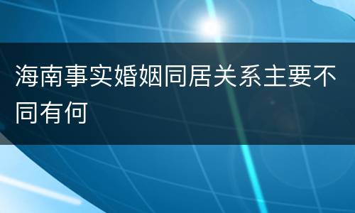 海南事实婚姻同居关系主要不同有何