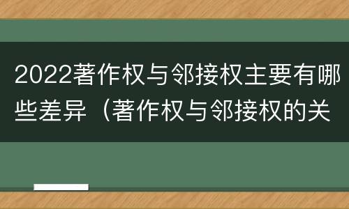 2022著作权与邻接权主要有哪些差异（著作权与邻接权的关系）