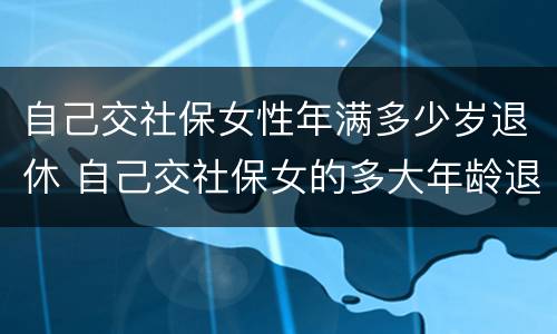 自己交社保女性年满多少岁退休 自己交社保女的多大年龄退休