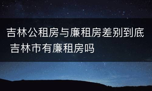 吉林公租房与廉租房差别到底 吉林市有廉租房吗