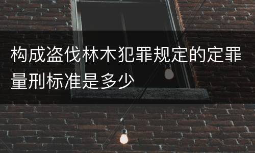 构成盗伐林木犯罪规定的定罪量刑标准是多少