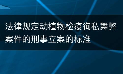 法律规定动植物检疫徇私舞弊案件的刑事立案的标准