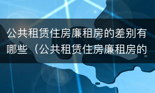 公共租赁住房廉租房的差别有哪些（公共租赁住房廉租房的差别有哪些呢）