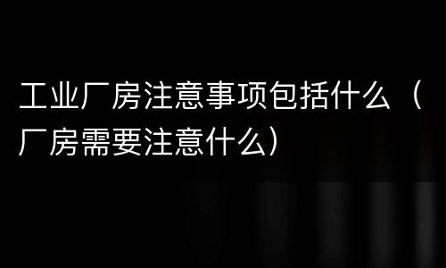 工业厂房注意事项包括什么（厂房需要注意什么）