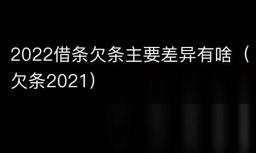 2022借条欠条主要差异有啥（欠条2021）