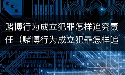 赌博行为成立犯罪怎样追究责任（赌博行为成立犯罪怎样追究责任呢）