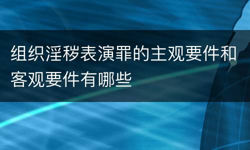 组织淫秽表演罪的主观要件和客观要件有哪些