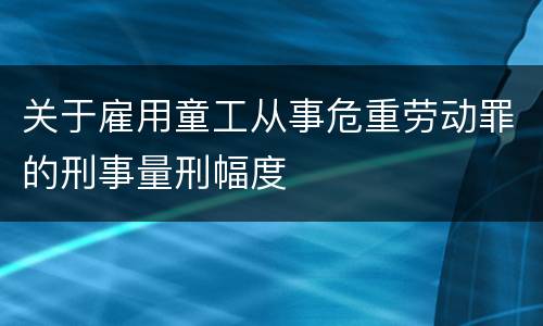 关于雇用童工从事危重劳动罪的刑事量刑幅度