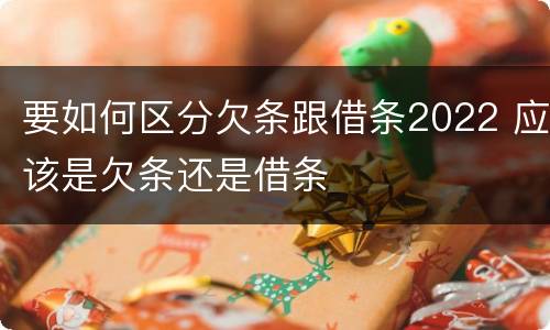 要如何区分欠条跟借条2022 应该是欠条还是借条