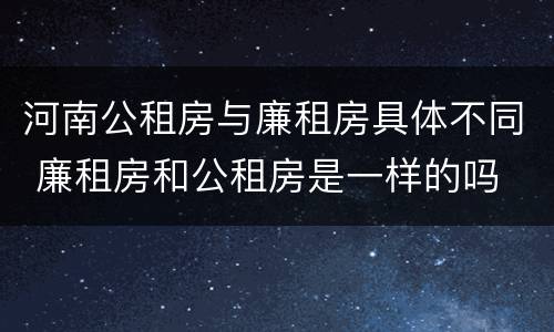 河南公租房与廉租房具体不同 廉租房和公租房是一样的吗