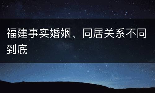 福建事实婚姻、同居关系不同到底