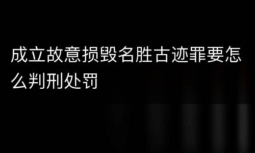 成立故意损毁名胜古迹罪要怎么判刑处罚