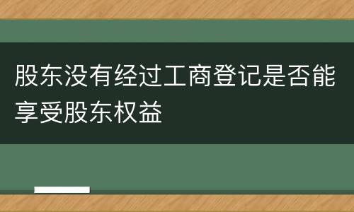 股东没有经过工商登记是否能享受股东权益