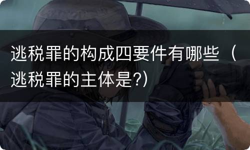 逃税罪的构成四要件有哪些（逃税罪的主体是?）