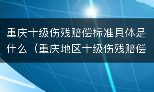 重庆十级伤残赔偿标准具体是什么（重庆地区十级伤残赔偿标准）