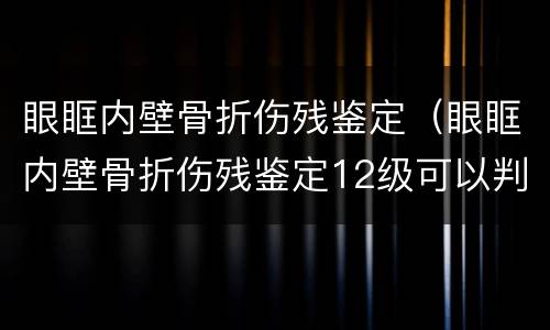 眼眶内壁骨折伤残鉴定（眼眶内壁骨折伤残鉴定12级可以判刑吗）