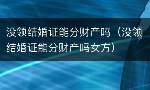 没领结婚证能分财产吗（没领结婚证能分财产吗女方）